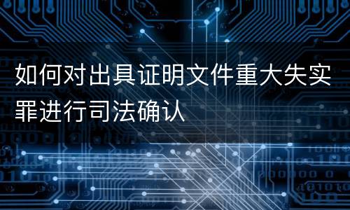 如何对出具证明文件重大失实罪进行司法确认