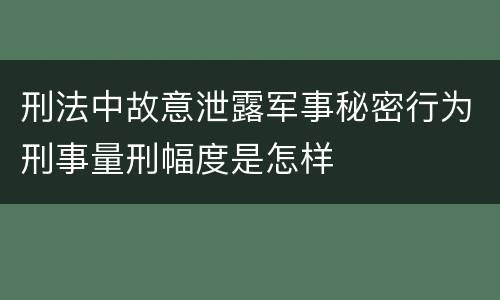 刑法中故意泄露军事秘密行为刑事量刑幅度是怎样