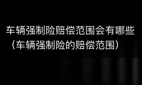车辆强制险赔偿范围会有哪些（车辆强制险的赔偿范围）