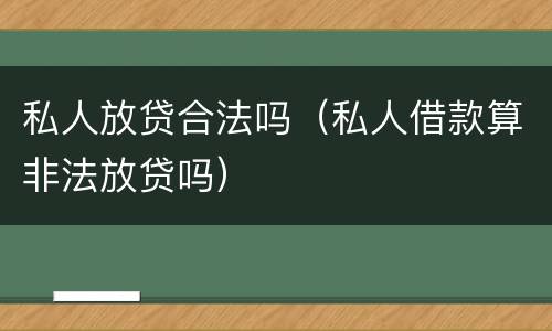 私人放贷合法吗（私人借款算非法放贷吗）