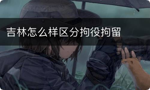 吉林怎么样区分拘役拘留