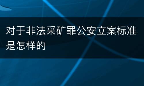 对于非法采矿罪公安立案标准是怎样的