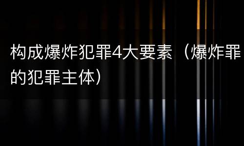 构成爆炸犯罪4大要素（爆炸罪的犯罪主体）