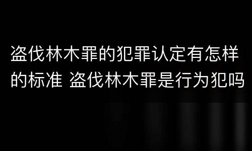 盗伐林木罪的犯罪认定有怎样的标准 盗伐林木罪是行为犯吗