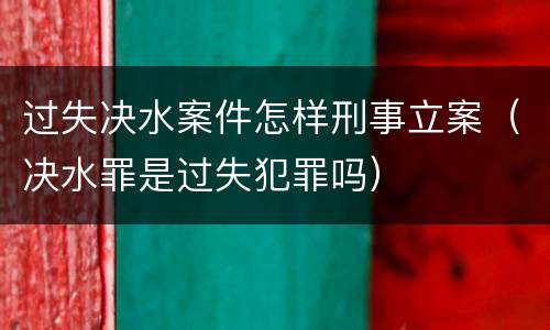 过失决水案件怎样刑事立案（决水罪是过失犯罪吗）