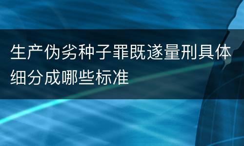 生产伪劣种子罪既遂量刑具体细分成哪些标准