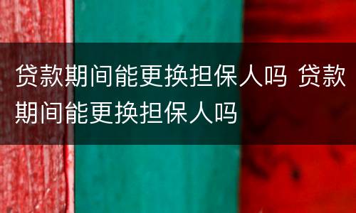 贷款期间能更换担保人吗 贷款期间能更换担保人吗
