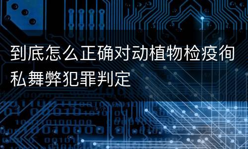 到底怎么正确对动植物检疫徇私舞弊犯罪判定