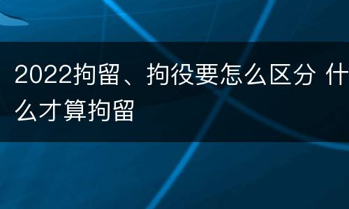 2022拘留、拘役要怎么区分 什么才算拘留