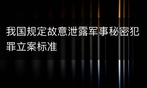 我国规定故意泄露军事秘密犯罪立案标准