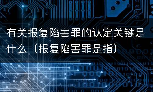 有关报复陷害罪的认定关键是什么（报复陷害罪是指）