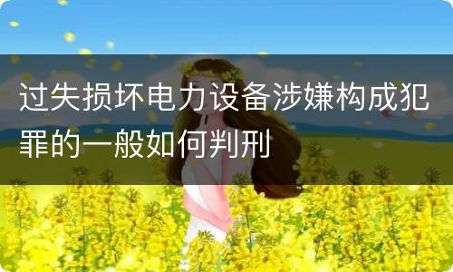过失损坏电力设备涉嫌构成犯罪的一般如何判刑