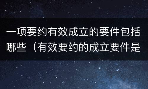 一项要约有效成立的要件包括哪些（有效要约的成立要件是什么）