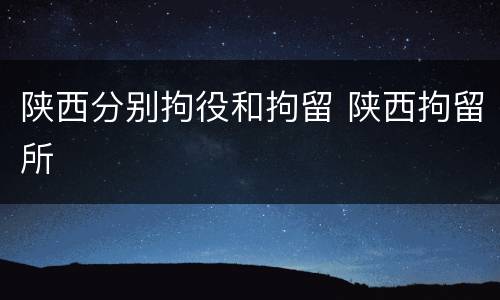 陕西分别拘役和拘留 陕西拘留所