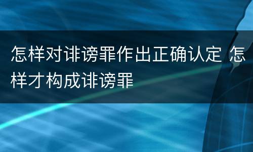 怎样对诽谤罪作出正确认定 怎样才构成诽谤罪
