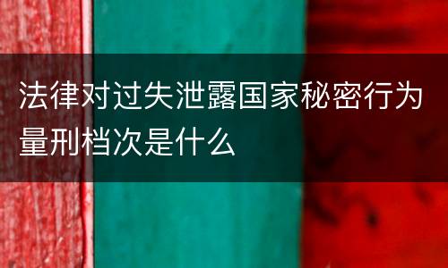 法律对过失泄露国家秘密行为量刑档次是什么