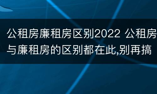 公租房廉租房区别2022 公租房与廉租房的区别都在此,别再搞错了!