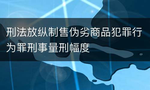 刑法放纵制售伪劣商品犯罪行为罪刑事量刑幅度