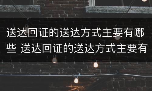 送达回证的送达方式主要有哪些 送达回证的送达方式主要有哪些要求