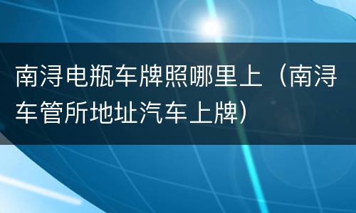 南浔电瓶车牌照哪里上（南浔车管所地址汽车上牌）