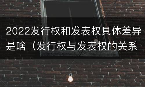 2022发行权和发表权具体差异是啥（发行权与发表权的关系）