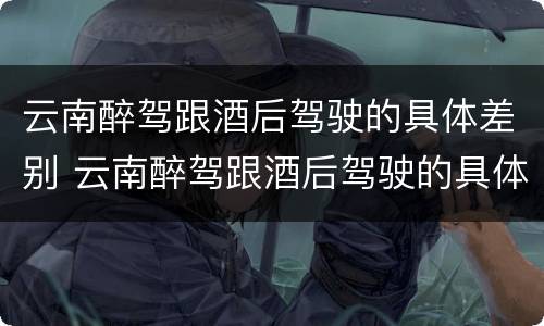 云南醉驾跟酒后驾驶的具体差别 云南醉驾跟酒后驾驶的具体差别是什么