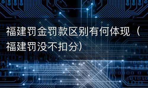 福建罚金罚款区别有何体现（福建罚没不扣分）