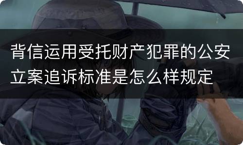 背信运用受托财产犯罪的公安立案追诉标准是怎么样规定