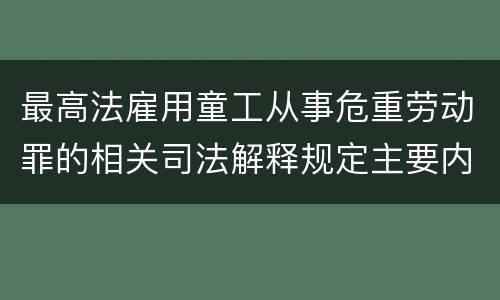 最高法雇用童工从事危重劳动罪的相关司法解释规定主要内容包括什么
