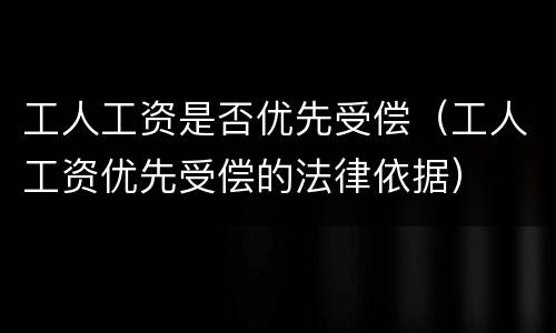 工人工资是否优先受偿（工人工资优先受偿的法律依据）