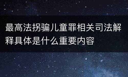 最高法拐骗儿童罪相关司法解释具体是什么重要内容