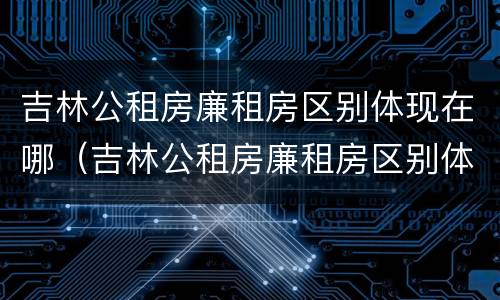 吉林公租房廉租房区别体现在哪（吉林公租房廉租房区别体现在哪些方面）