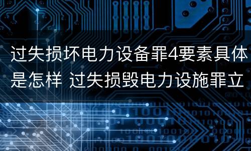 过失损坏电力设备罪4要素具体是怎样 过失损毁电力设施罪立案标准