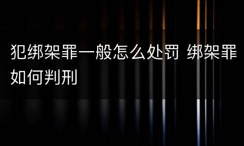 犯绑架罪一般怎么处罚 绑架罪如何判刑