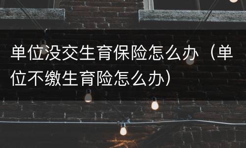 单位没交生育保险怎么办（单位不缴生育险怎么办）