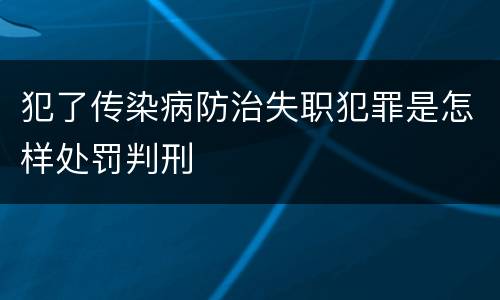 犯了传染病防治失职犯罪是怎样处罚判刑