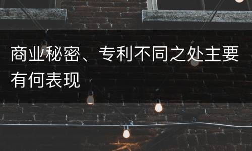 商业秘密、专利不同之处主要有何表现