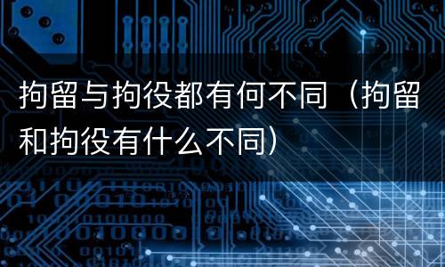 拘留与拘役都有何不同（拘留和拘役有什么不同）