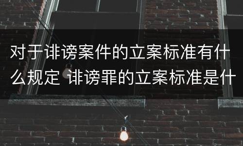 对于诽谤案件的立案标准有什么规定 诽谤罪的立案标准是什么