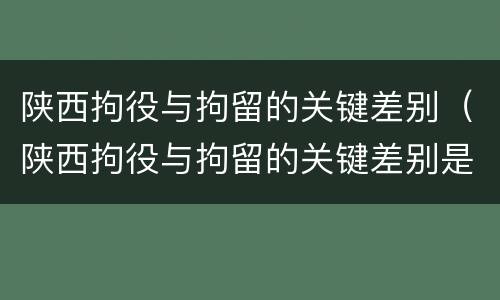 陕西拘役与拘留的关键差别（陕西拘役与拘留的关键差别是什么）
