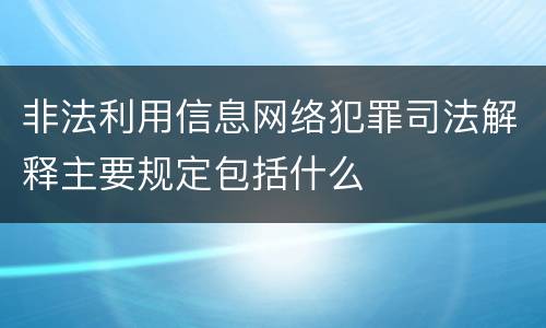 非法利用信息网络犯罪司法解释主要规定包括什么