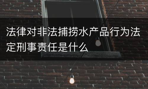 法律对非法捕捞水产品行为法定刑事责任是什么