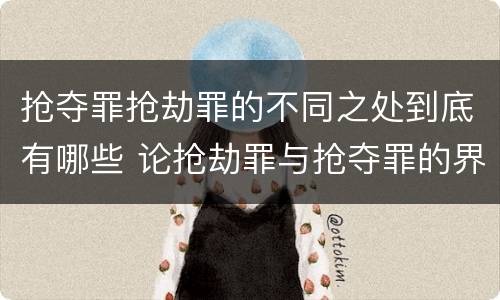 抢夺罪抢劫罪的不同之处到底有哪些 论抢劫罪与抢夺罪的界限