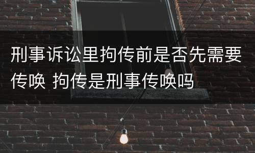 刑事诉讼里拘传前是否先需要传唤 拘传是刑事传唤吗