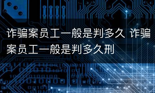 诈骗案员工一般是判多久 诈骗案员工一般是判多久刑