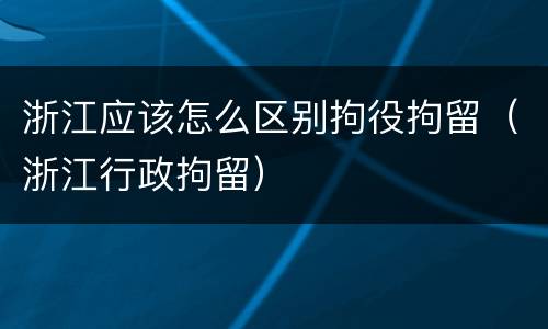 浙江应该怎么区别拘役拘留（浙江行政拘留）