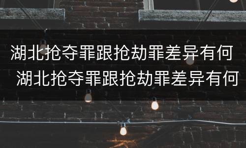 湖北抢夺罪跟抢劫罪差异有何 湖北抢夺罪跟抢劫罪差异有何关系