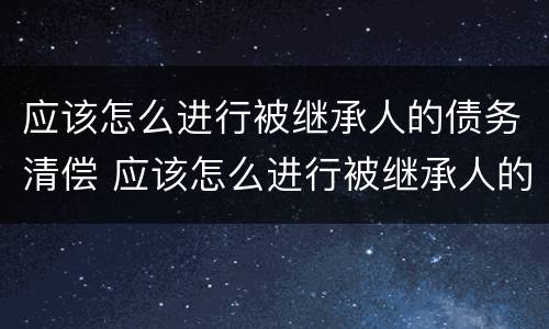 应该怎么进行被继承人的债务清偿 应该怎么进行被继承人的债务清偿呢