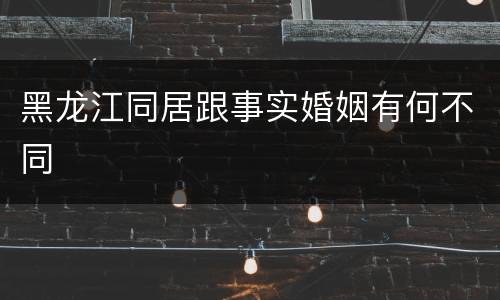 黑龙江同居跟事实婚姻有何不同