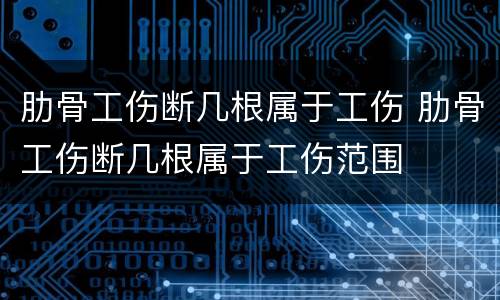 肋骨工伤断几根属于工伤 肋骨工伤断几根属于工伤范围
